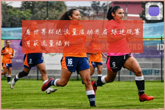 看世界杯送流量活动开启 球迷观赛可获流量福利