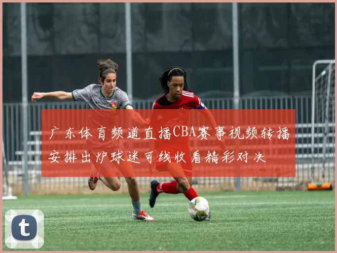 广东体育频道直播CBA赛事视频转播安排出炉球迷可线收看精彩对决