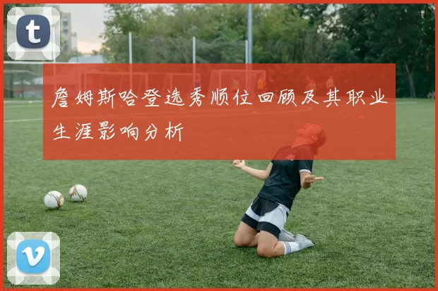 詹姆斯哈登选秀顺位回顾及其职业生涯影响分析