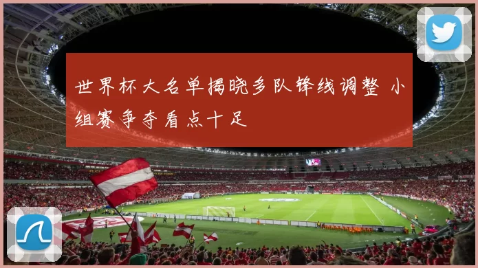 世界杯大名单揭晓多队锋线调整 小组赛争夺看点十足
