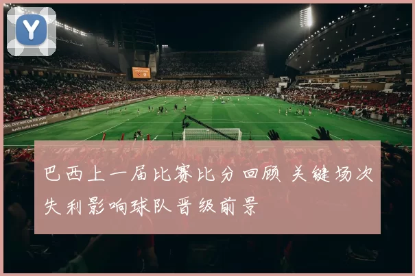 巴西上一届比赛比分回顾 关键场次失利影响球队晋级前景