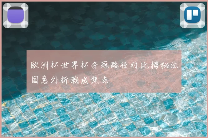 欧洲杯世界杯夺冠路径对比揭秘法国意外折戟成焦点