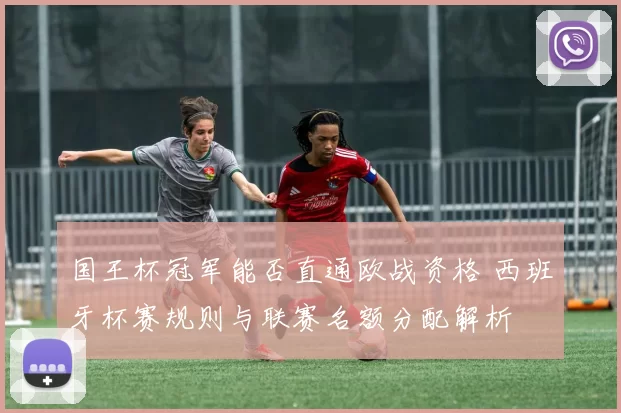 国王杯冠军能否直通欧战资格 西班牙杯赛规则与联赛名额分配解析
