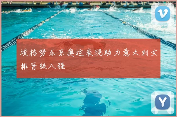 埃格努东京奥运表现助力意大利女排晋级八强