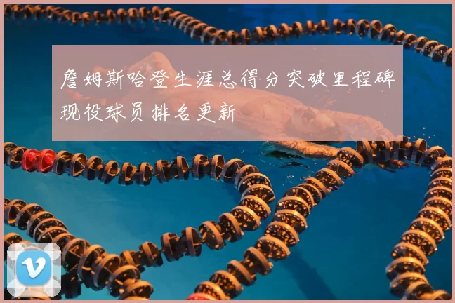 詹姆斯哈登生涯总得分突破里程碑现役球员排名更新