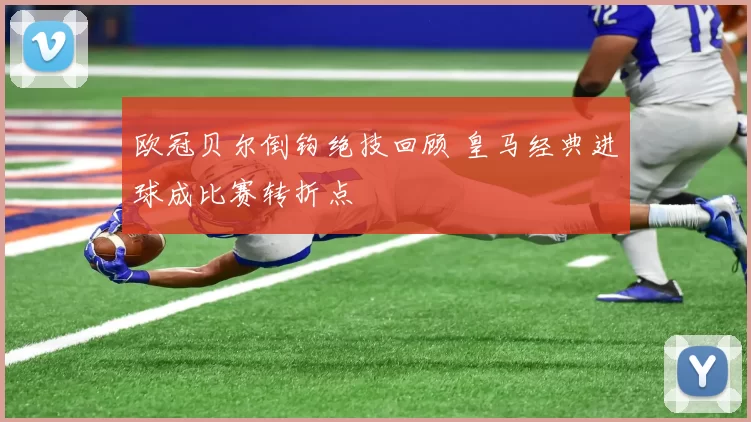 欧冠贝尔倒钩绝技回顾 皇马经典进球成比赛转折点