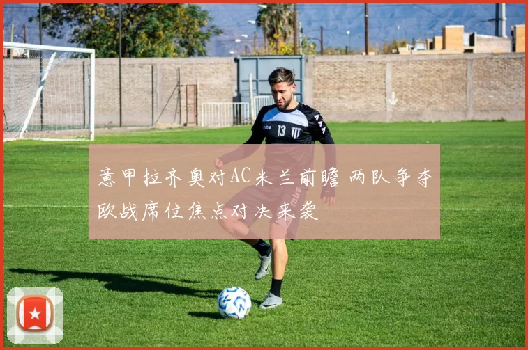 意甲拉齐奥对AC米兰前瞻 两队争夺欧战席位焦点对决来袭