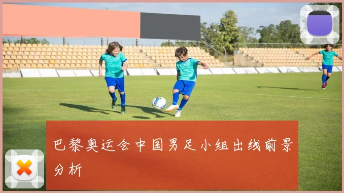 巴黎奥运会中国男足小组出线前景分析