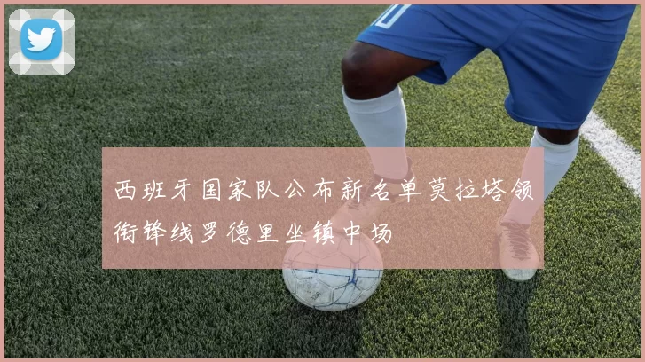 西班牙国家队公布新名单莫拉塔领衔锋线罗德里坐镇中场