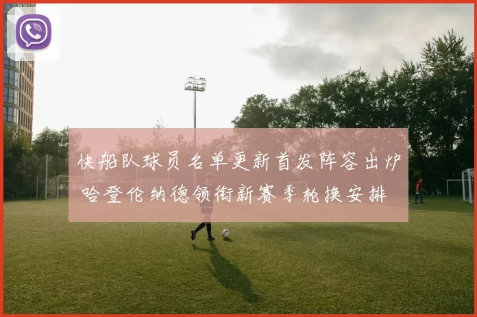 快船队球员名单更新首发阵容出炉 哈登伦纳德领衔新赛季轮换安排