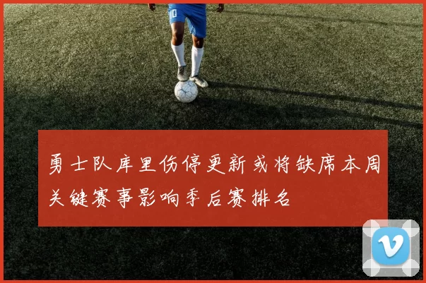 勇士队库里伤停更新或将缺席本周关键赛事影响季后赛排名