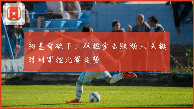 约基奇砍下三双掘金击败湖人 关键时刻掌控比赛走势