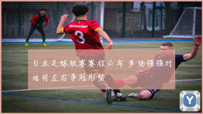 日本足球联赛赛程公布 多场强强对话将左右争冠形势