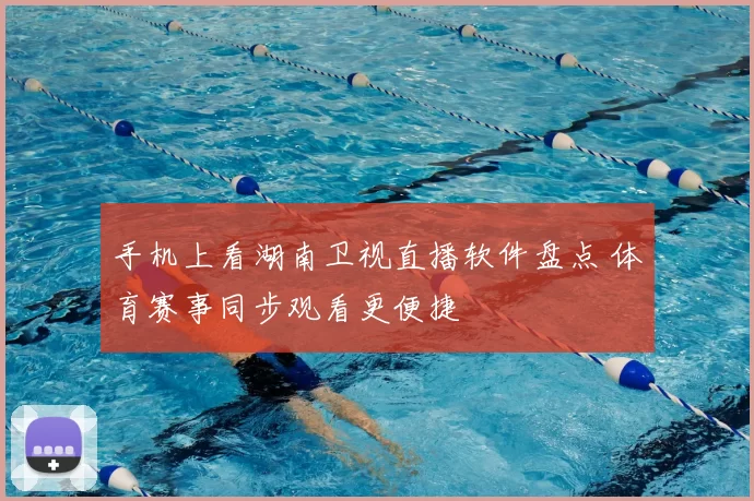 手机上看湖南卫视直播软件盘点 体育赛事同步观看更便捷