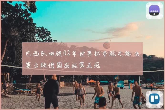 巴西队回顾02年世界杯夺冠之路 决赛击败德国成就第五冠