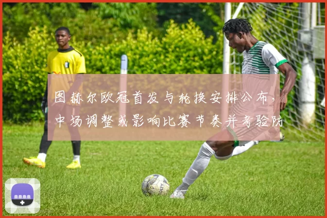 图赫尔欧冠首发与轮换安排公布，中场调整或影响比赛节奏并考验防守