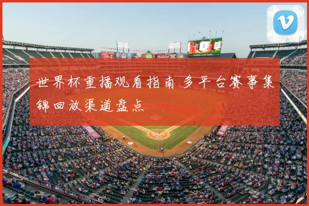 世界杯重播观看指南 多平台赛事集锦回放渠道盘点