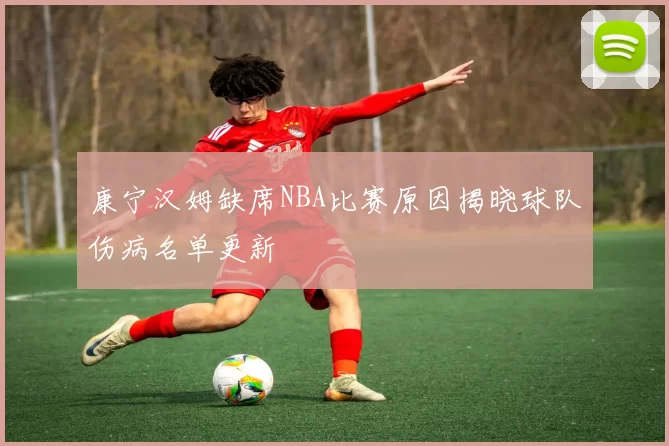 康宁汉姆缺席NBA比赛原因揭晓球队伤病名单更新