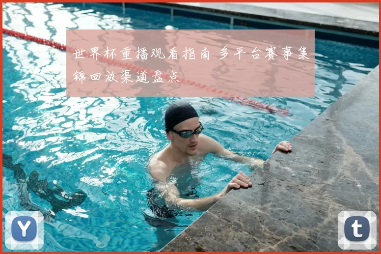 世界杯重播观看指南 多平台赛事集锦回放渠道盘点