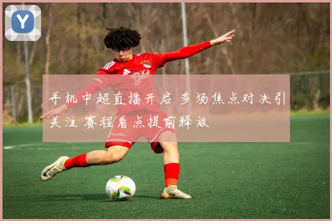手机中超直播开启 多场焦点对决引关注 赛程看点提前释放