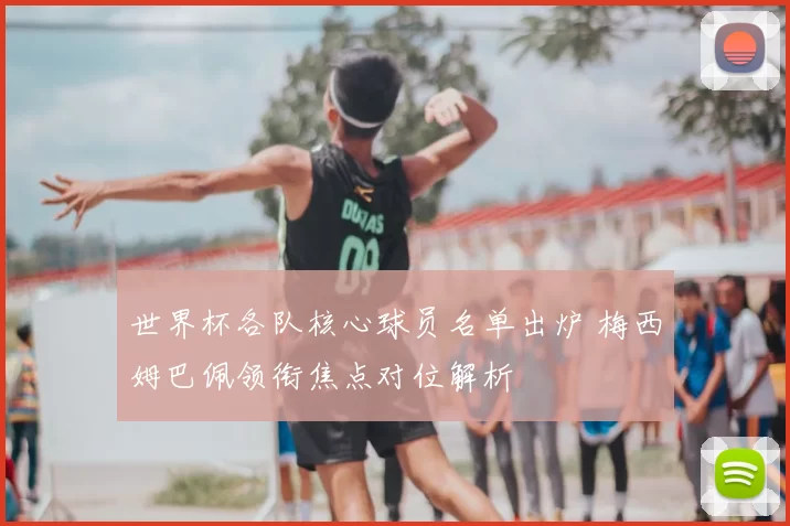 世界杯各队核心球员名单出炉 梅西姆巴佩领衔焦点对位解析