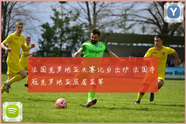 法国克罗地亚决赛比分出炉 法国夺冠克罗地亚屈居亚军