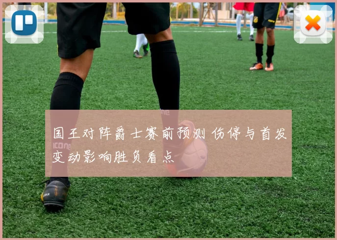 国王对阵爵士赛前预测 伤停与首发变动影响胜负看点