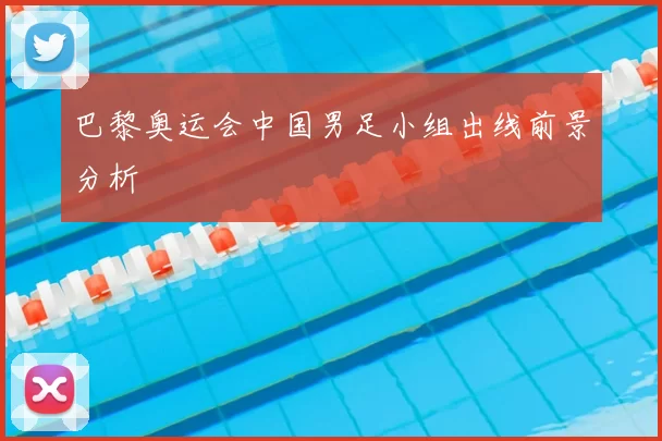 巴黎奥运会中国男足小组出线前景分析