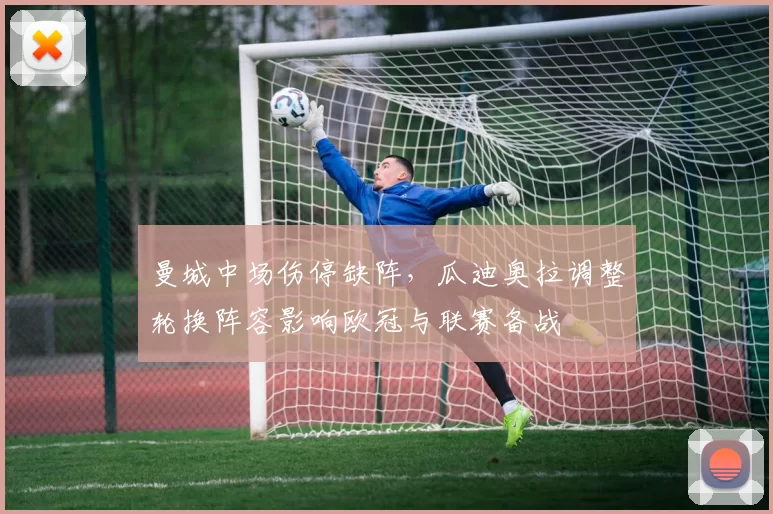 曼城中场伤停缺阵，瓜迪奥拉调整轮换阵容影响欧冠与联赛备战