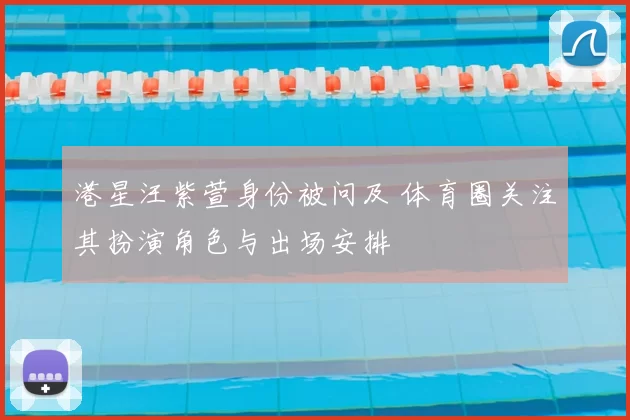 港星汪紫萱身份被问及 体育圈关注其扮演角色与出场安排