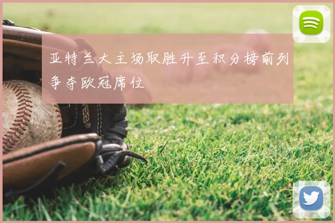 亚特兰大主场取胜升至积分榜前列争夺欧冠席位