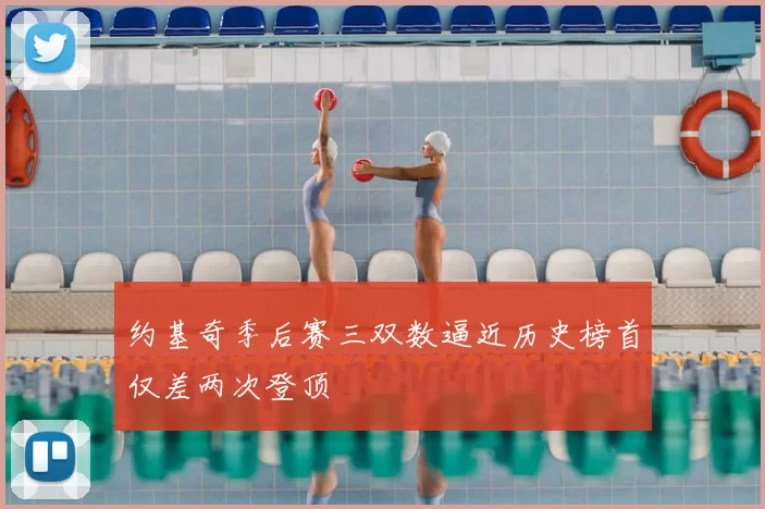 约基奇季后赛三双数逼近历史榜首仅差两次登顶