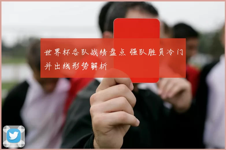 世界杯各队战绩盘点 强队胜负冷门并出线形势解析