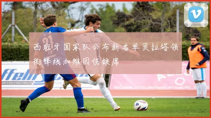 西班牙国家队公布新名单莫拉塔领衔锋线加维因伤缺席