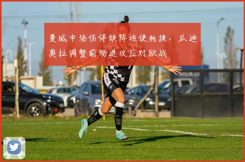 曼城中场伤停缺阵迫使轮换，瓜迪奥拉调整前场进攻应对欧战