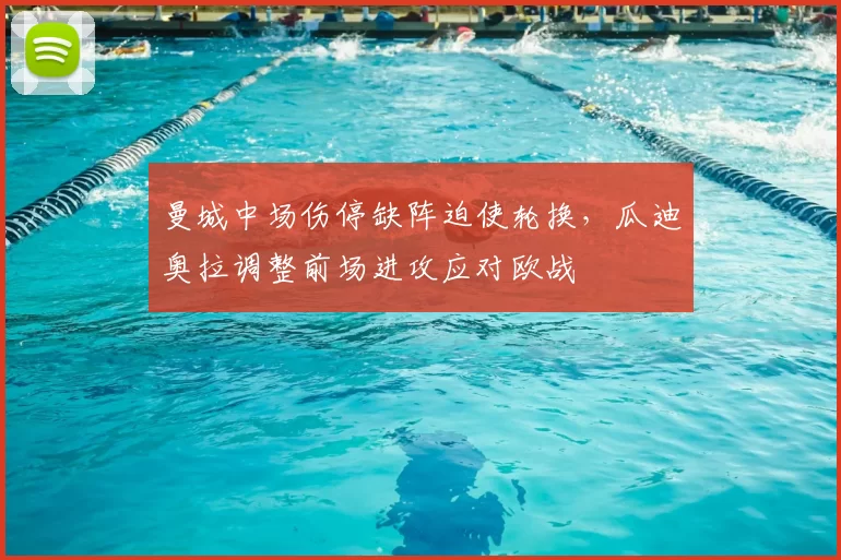 曼城中场伤停缺阵迫使轮换，瓜迪奥拉调整前场进攻应对欧战