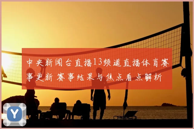 中央新闻台直播13频道直播体育赛事更新 赛事结果与焦点看点解析
