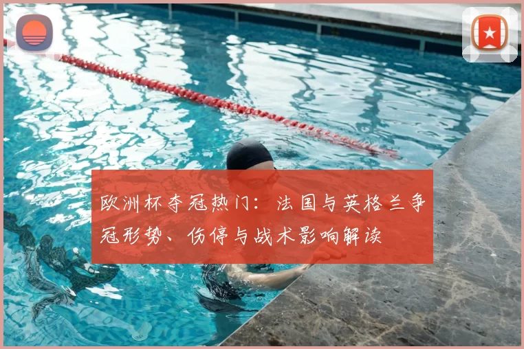 欧洲杯夺冠热门：法国与英格兰争冠形势、伤停与战术影响解读