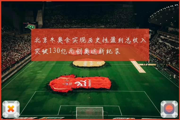 北京冬奥会实现历史性盈利总收入突破130亿元创奥运新纪录