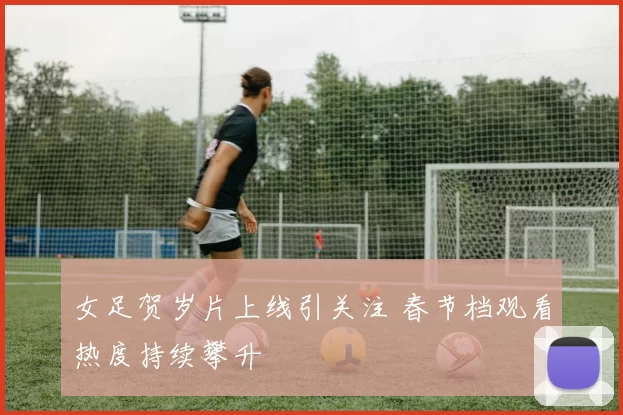 女足贺岁片上线引关注 春节档观看热度持续攀升