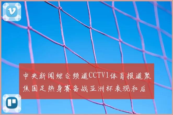 中央新闻综合频道CCTV1体育报道聚焦国足热身赛备战亚洲杯表现和后续调整