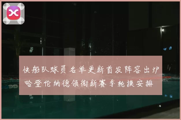 快船队球员名单更新首发阵容出炉 哈登伦纳德领衔新赛季轮换安排