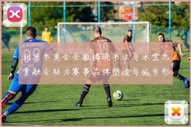 北京冬奥会会徽揭晓书法与冰雪元素融合助力赛事品牌塑造与城市形象提升