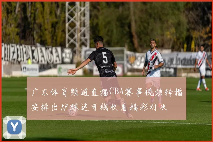 广东体育频道直播CBA赛事视频转播安排出炉球迷可线收看精彩对决
