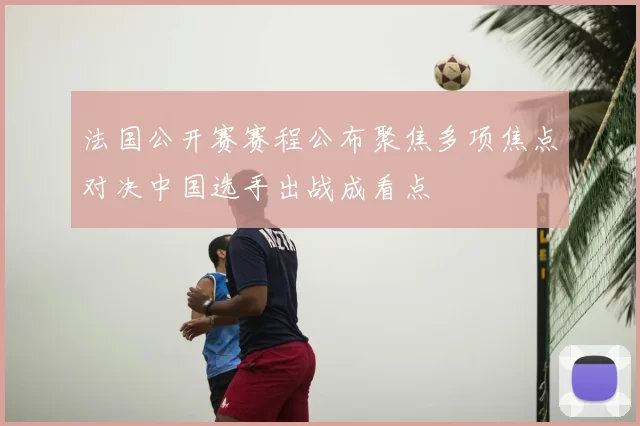 法国公开赛赛程公布聚焦多项焦点对决中国选手出战成看点