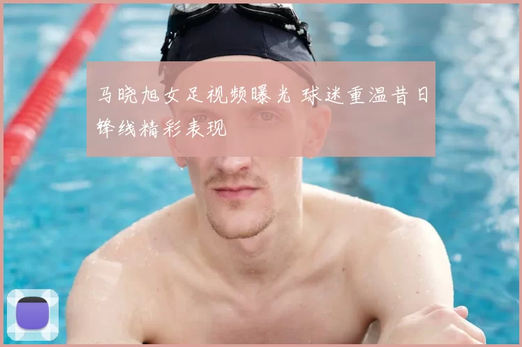 马晓旭女足视频曝光 球迷重温昔日锋线精彩表现