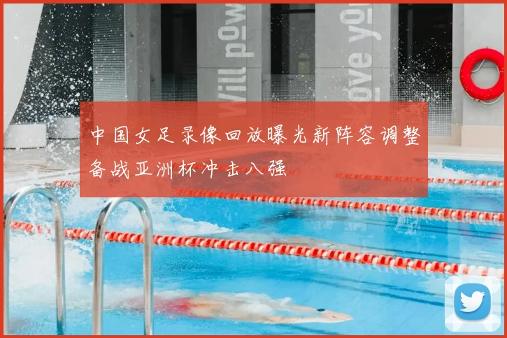 中国女足录像回放曝光新阵容调整备战亚洲杯冲击八强