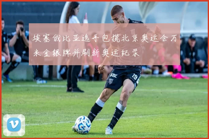 埃塞俄比亚选手包揽北京奥运会万米金银牌并刷新奥运纪录