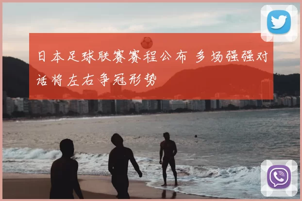 日本足球联赛赛程公布 多场强强对话将左右争冠形势