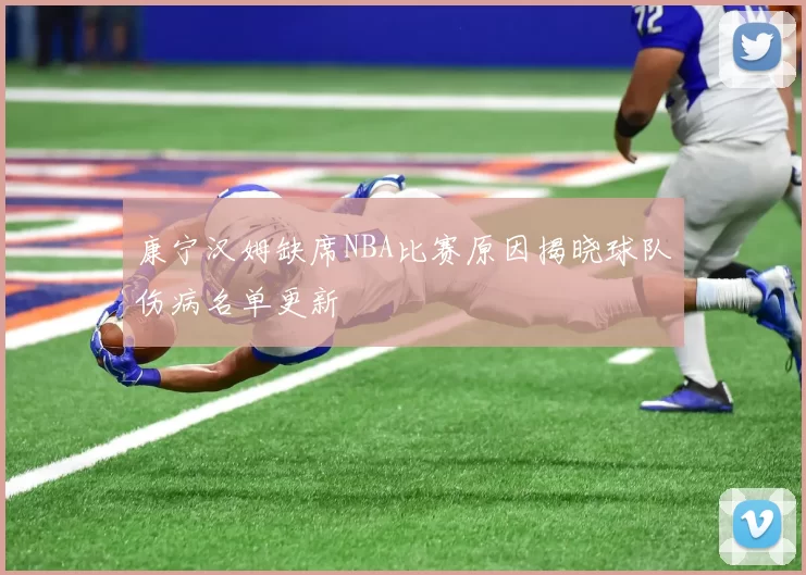 康宁汉姆缺席NBA比赛原因揭晓球队伤病名单更新